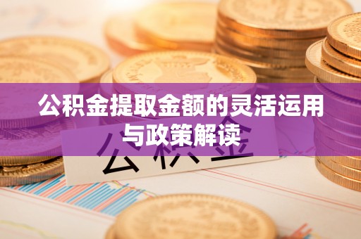 开平公积金提取金额的灵活运用与政策解读