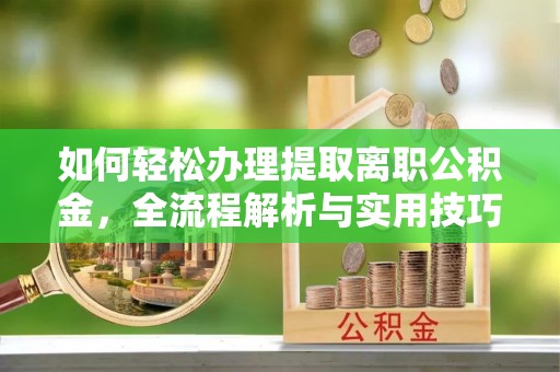 开平如何轻松办理提取离职公积金，全流程解析与实用技巧