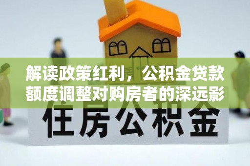开平解读政策红利，公积金贷款额度调整对购房者的深远影响