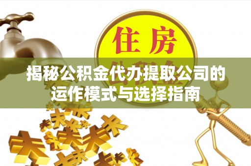 开平揭秘公积金代办提取公司的运作模式与选择指南
