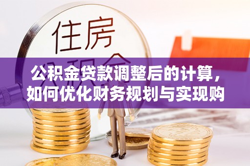 开平公积金贷款调整后的计算，如何优化财务规划与实现购房梦想