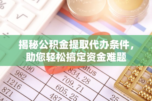 开平揭秘公积金提取代办条件，助您轻松搞定资金难题