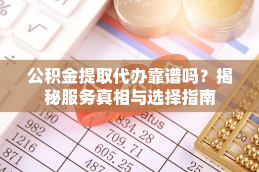 开平公积金提取代办靠谱吗？揭秘服务真相与选择指南