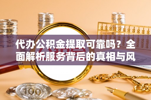 开平代办公积金提取可靠吗？全面解析服务背后的真相与风险