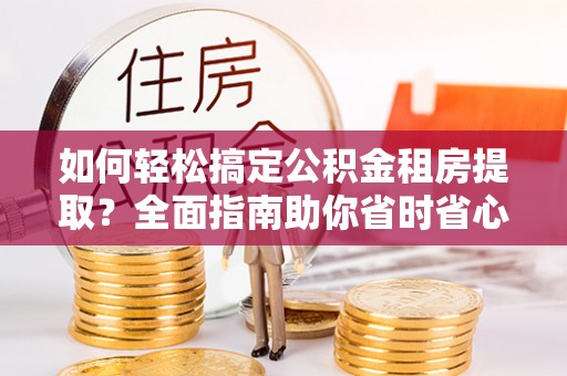 开平如何轻松搞定公积金租房提取？全面指南助你省时省心