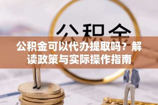 开平公积金可以代办提取吗？解读政策与实际操作指南
