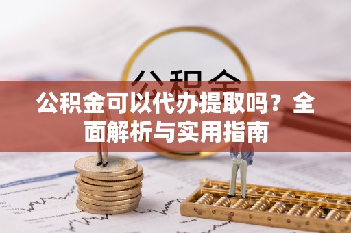 开平公积金可以代办提取吗？全面解析与实用指南
