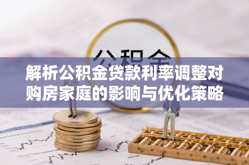 开平解析公积金贷款利率调整对购房家庭的影响与优化策略
