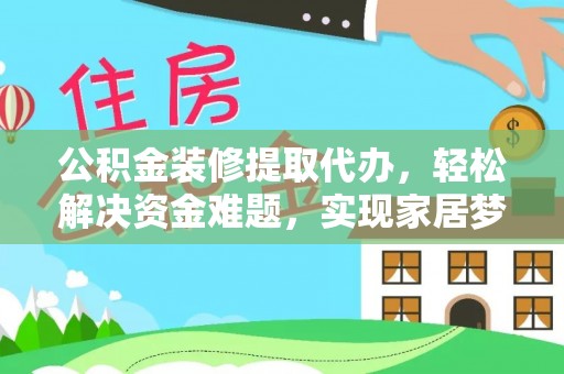 开平公积金装修提取代办，轻松解决资金难题，实现家居梦想