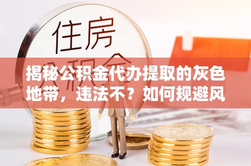 开平揭秘公积金代办提取的灰色地带，违法不？如何规避风险？