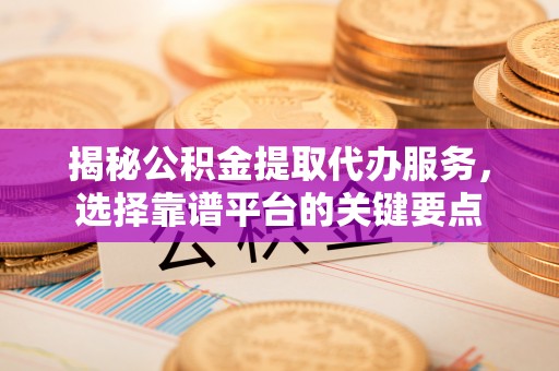 开平揭秘公积金提取代办服务，选择靠谱平台的关键要点