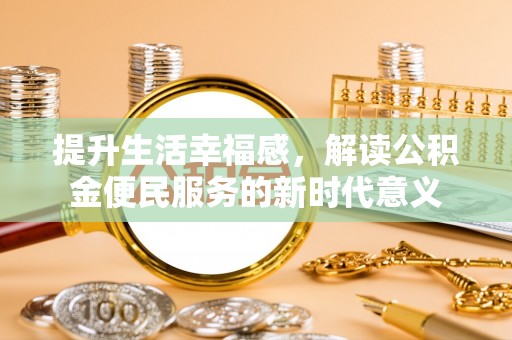 开平提升生活幸福感，解读公积金便民服务的新时代意义