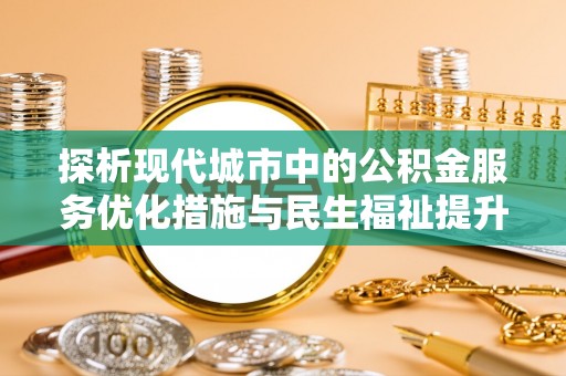 开平探析现代城市中的公积金服务优化措施与民生福祉提升之道