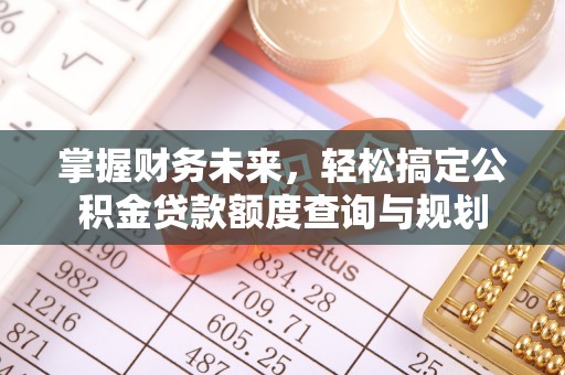 开平掌握财务未来，轻松搞定公积金贷款额度查询与规划