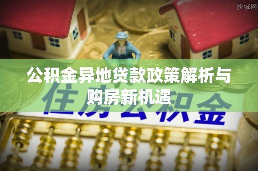 开平公积金异地贷款政策解析与购房新机遇