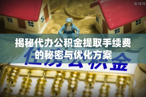 开平揭秘代办公积金提取手续费的秘密与优化方案