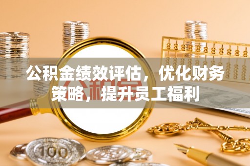 开平公积金绩效评估，优化财务策略，提升员工福利