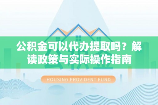 开平公积金可以代办提取吗？解读政策与实际操作指南
