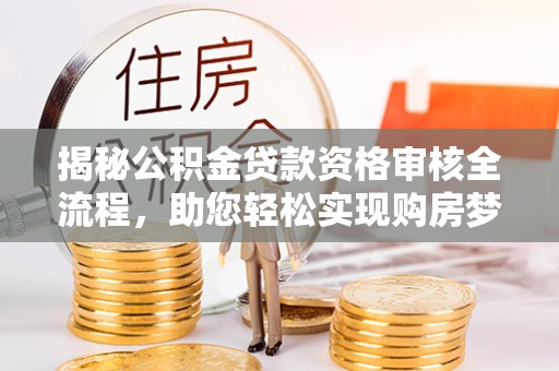 开平揭秘公积金贷款资格审核全流程，助您轻松实现购房梦想
