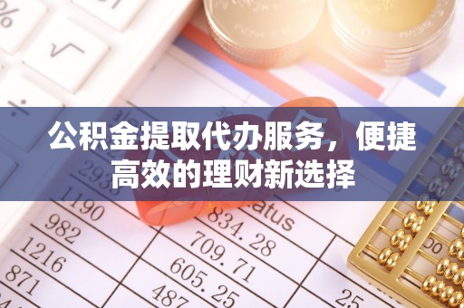 开平公积金提取代办服务，便捷高效的理财新选择