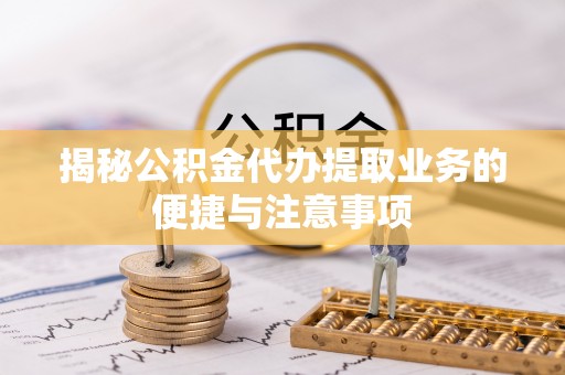 开平揭秘公积金代办提取业务的便捷与注意事项