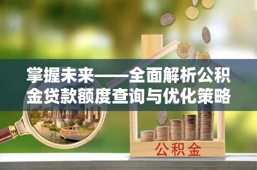开平掌握未来——全面解析公积金贷款额度查询与优化策略