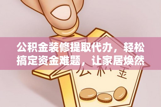 开平公积金装修提取代办，轻松搞定资金难题，让家居焕然一新