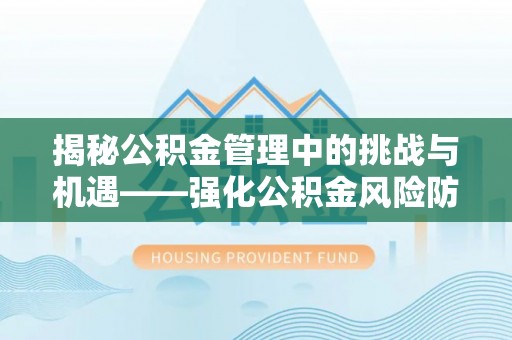 开平揭秘公积金管理中的挑战与机遇——强化公积金风险防控的多维策略