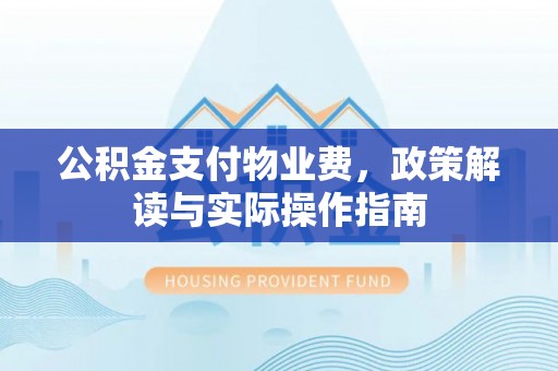 开平公积金支付物业费，政策解读与实际操作指南