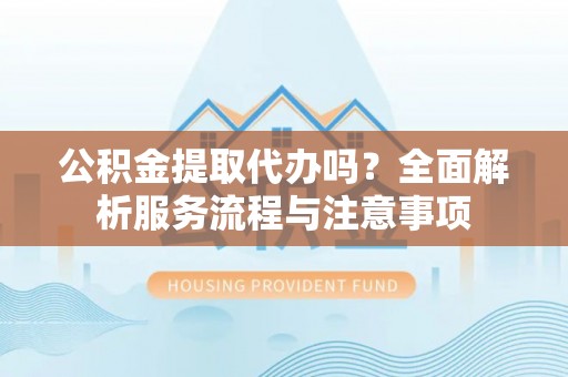 开平公积金提取代办吗？全面解析服务流程与注意事项