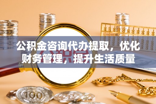开平公积金咨询代办提取，优化财务管理，提升生活质量