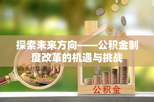 开平探索未来方向——公积金制度改革的机遇与挑战