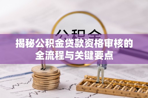 开平揭秘公积金贷款资格审核的全流程与关键要点