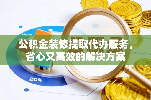 开平公积金装修提取代办服务，省心又高效的解决方案