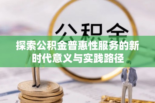 开平探索公积金普惠性服务的新时代意义与实践路径