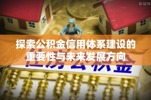 开平探索公积金信用体系建设的重要性与未来发展方向