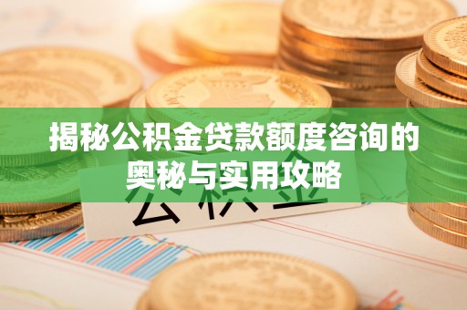 开平揭秘公积金贷款额度咨询的奥秘与实用攻略