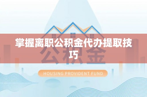 开平掌握离职公积金代办提取技巧