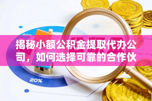 开平揭秘小额公积金提取代办公司，如何选择可靠的合作伙伴