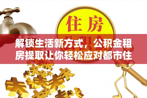 开平解锁生活新方式，公积金租房提取让你轻松应对都市住房压力