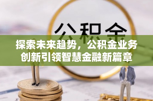 开平探索未来趋势，公积金业务创新引领智慧金融新篇章