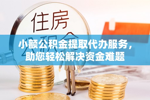 开平小额公积金提取代办服务，助您轻松解决资金难题