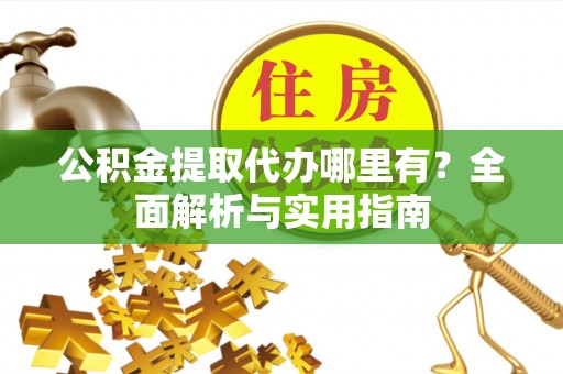 开平公积金提取代办哪里有？全面解析与实用指南
