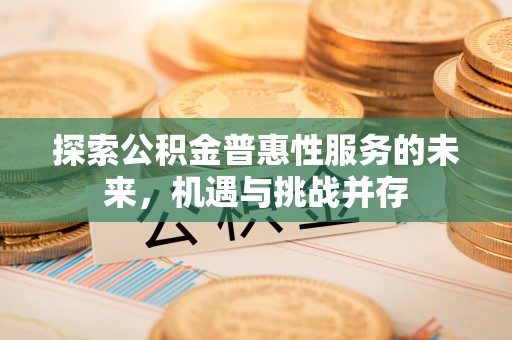 开平探索公积金普惠性服务的未来，机遇与挑战并存