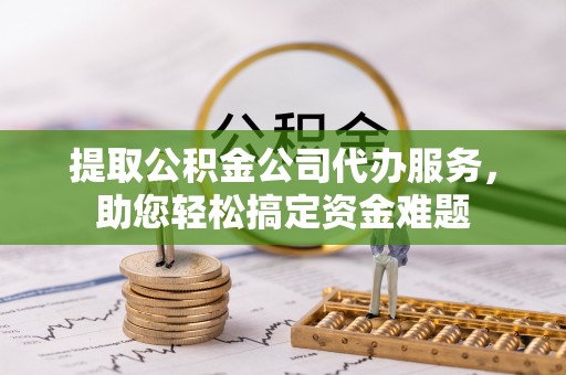 开平提取公积金公司代办服务，助您轻松搞定资金难题