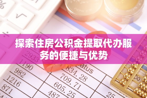 开平探索住房公积金提取代办服务的便捷与优势