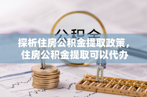 开平探析住房公积金提取政策， 住房公积金提取可以代办吗 ？详解与流程