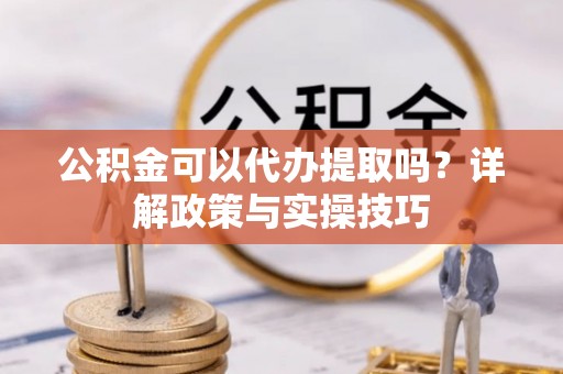 开平公积金可以代办提取吗？详解政策与实操技巧