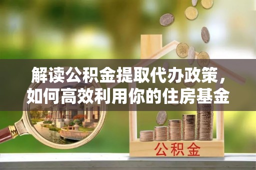 开平解读公积金提取代办政策，如何高效利用你的住房基金