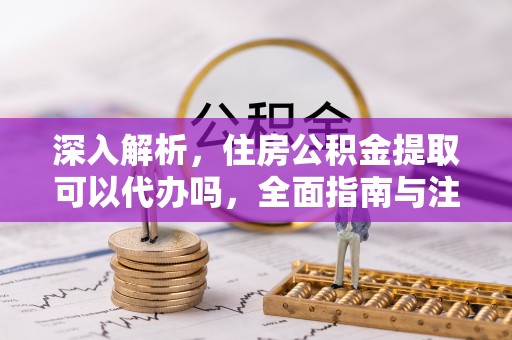 开平深入解析，住房公积金提取可以代办吗，全面指南与注意事项